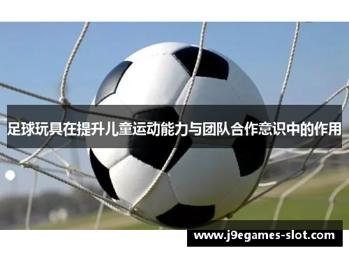 足球玩具在提升儿童运动能力与团队合作意识中的作用